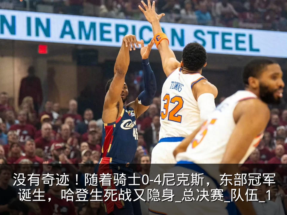 没有奇迹!随着骑士0-4尼克斯,东部冠军诞生,哈登生死战又隐身_总决赛_队伍_1