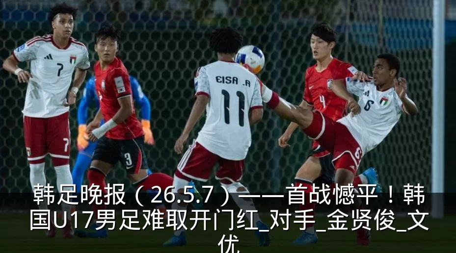 韩足晚报（26.5.7）——首战憾平！韩国U17男足难取开门红_对手_金贤俊_文优