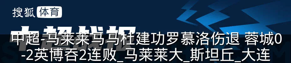 中超-马莱莱马马杜建功罗慕洛伤退 蓉城0-2英博吞2连败_马莱莱大_斯坦丘_大连