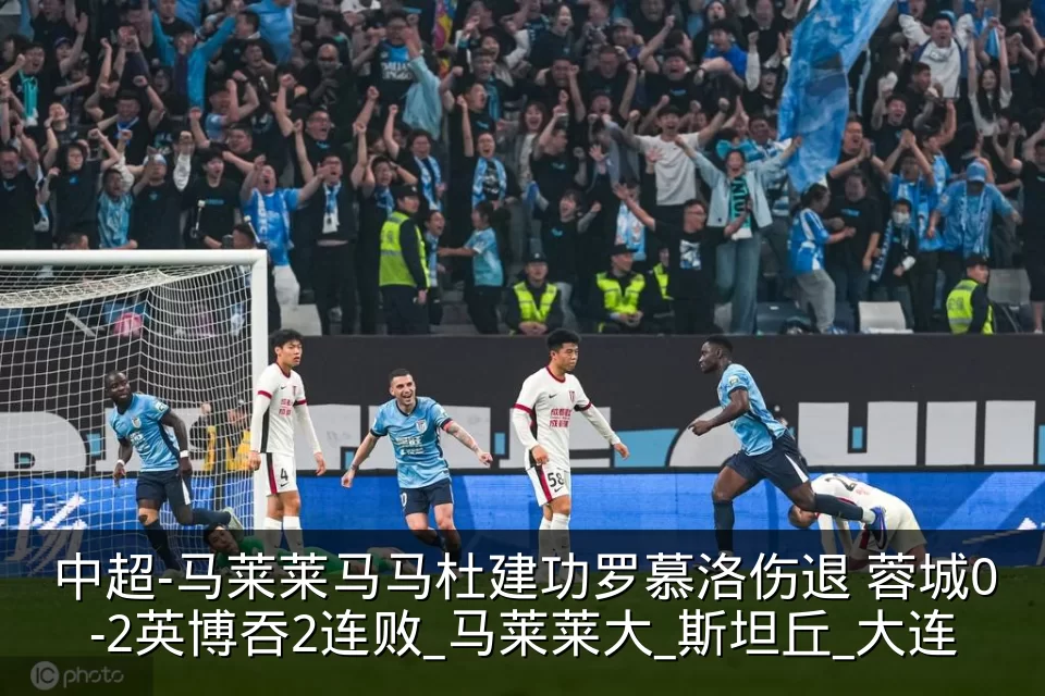 中超-马莱莱马马杜建功罗慕洛伤退 蓉城0-2英博吞2连败_马莱莱大_斯坦丘_大连