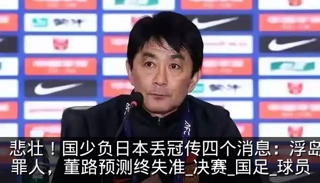 悲壮！国少负日本丢冠传四个消息：浮岛敏成罪人，董路预测终失准_决赛_国足_球员