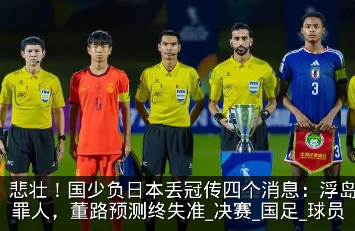 悲壮！国少负日本丢冠传四个消息：浮岛敏成罪人，董路预测终失准_决赛_国足_球员