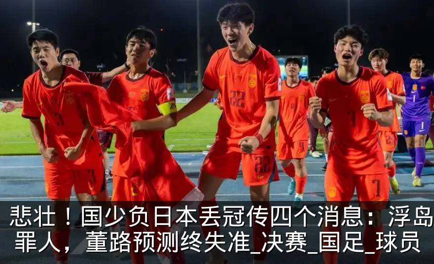 悲壮！国少负日本丢冠传四个消息：浮岛敏成罪人，董路预测终失准_决赛_国足_球员