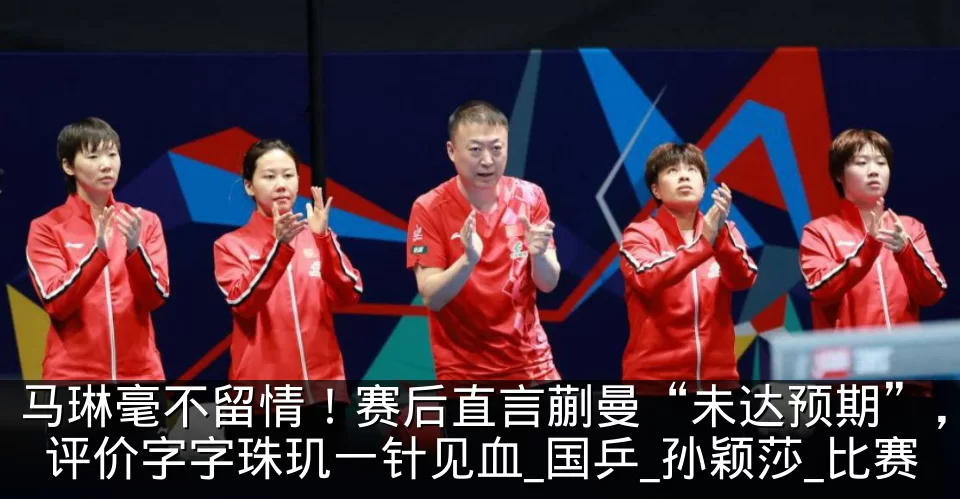 马琳毫不留情!赛后直言蒯曼“未达预期”,评价字字珠玑一针见血_国乒_孙颖莎_比赛