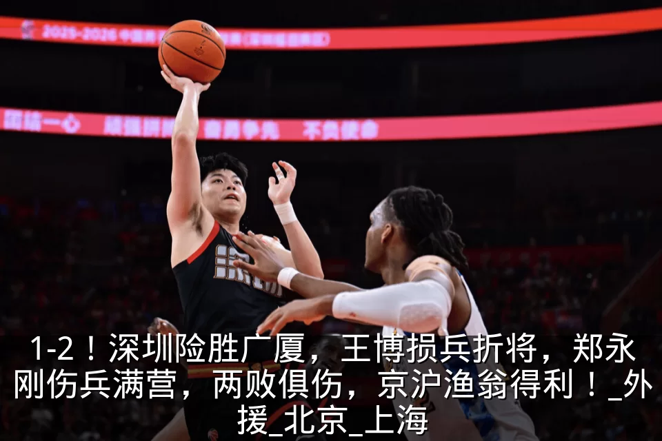 1-2！深圳险胜广厦，王博损兵折将，郑永刚伤兵满营，两败俱伤，京沪渔翁得利！_外援_北京_上海