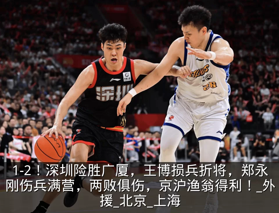 1-2！深圳险胜广厦，王博损兵折将，郑永刚伤兵满营，两败俱伤，京沪渔翁得利！_外援_北京_上海