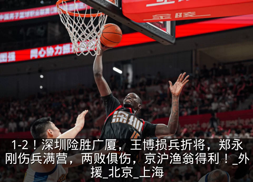 1-2！深圳险胜广厦，王博损兵折将，郑永刚伤兵满营，两败俱伤，京沪渔翁得利！_外援_北京_上海