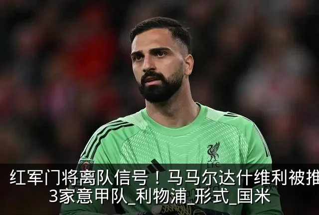 红军门将离队信号!马马尔达什维利被推荐给3家意甲队_利物浦_形式_国米